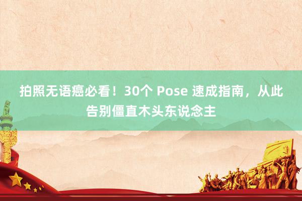 拍照无语癌必看！30个 Pose 速成指南，从此告别僵直木头东说念主